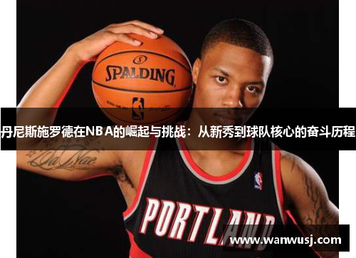 丹尼斯施罗德在NBA的崛起与挑战：从新秀到球队核心的奋斗历程
