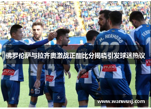 佛罗伦萨与拉齐奥激战正酣比分揭晓引发球迷热议